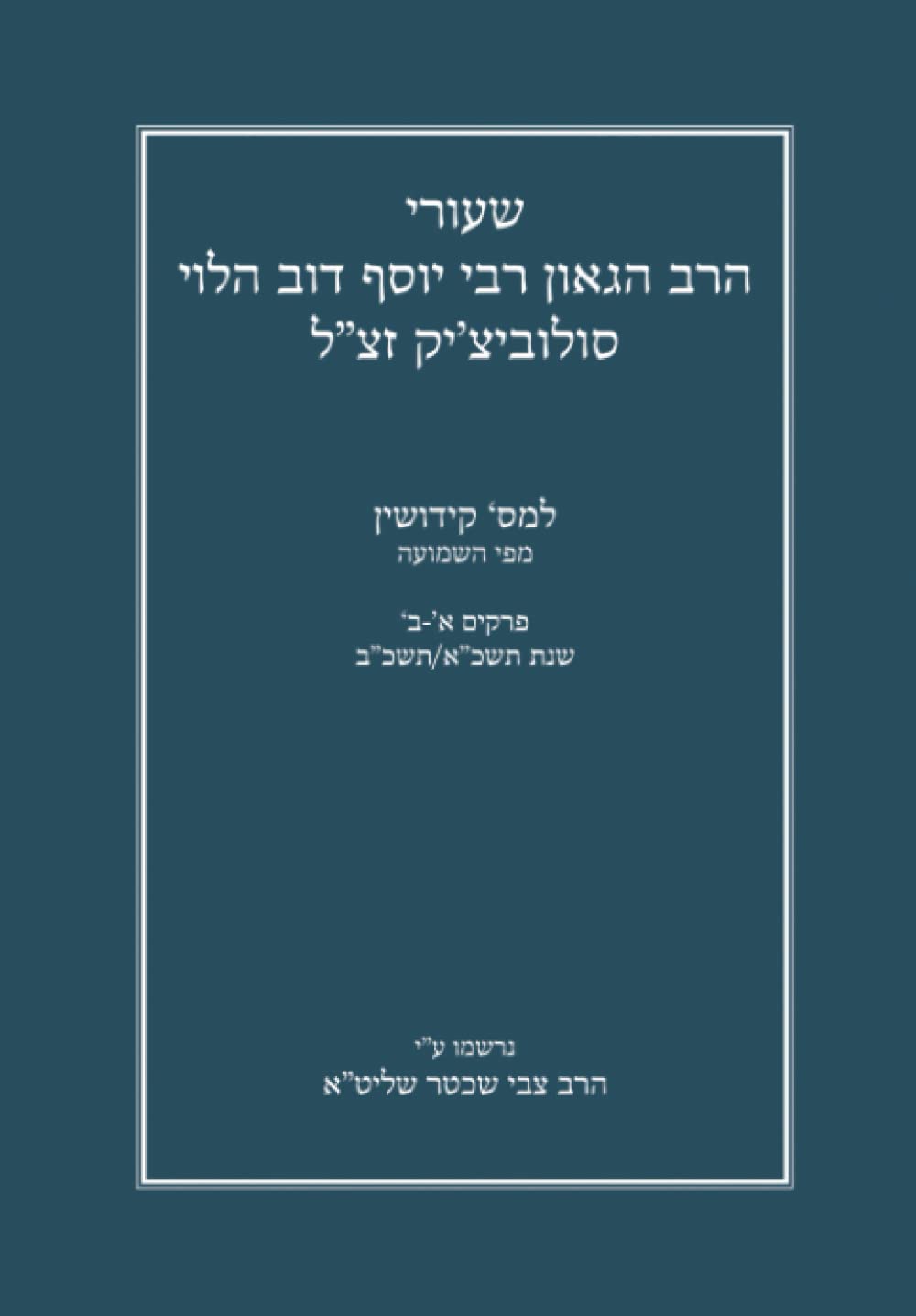 שעורי הרב הגאון רבי יוסף דוב הלוי סולוביצ’יק זצ”ל למס‘ קידושין מפי השמועה: נרשמו ע”י הרב צבי שכטר שליט”א (Gemara Shiurim of Rabbi Yosef Dov ... by