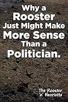 Why a Rooster Just Might Make More Sense Than a Politician. 1517518148 Book Cover