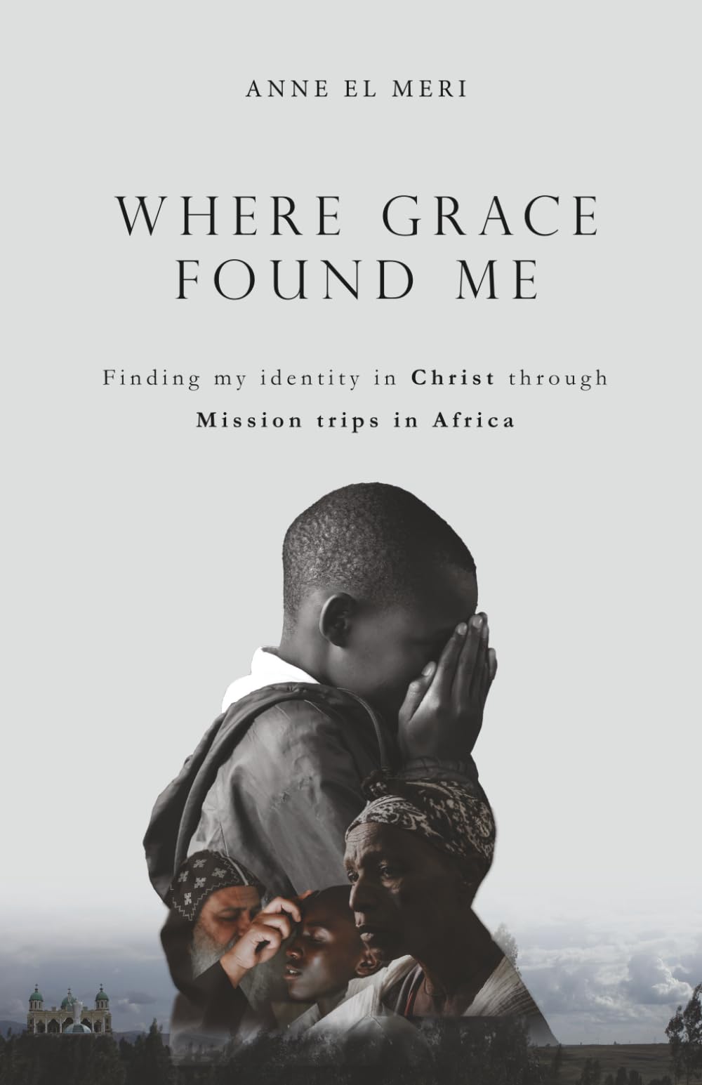 Where Grace Found Me: Finding my identity in Christ through Mission trips in Africa. A journey of faith, service and becoming.