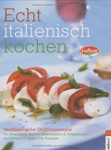 Echt italienisch kochen mit Galbani. Verführerische Originalrezepte mit Mozarella, Ricotta...