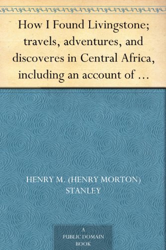 How I Found Livingstone; travels, adventures, and discoveres in Central Africa, including an account of four months' residence with Dr. Livingstone, by Henry M. Stanley
