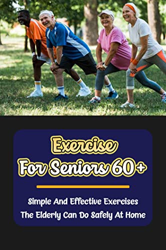 Exercise For Seniors 60+: Simple And Effective Exercises The Elderly Can Do Safely At Home