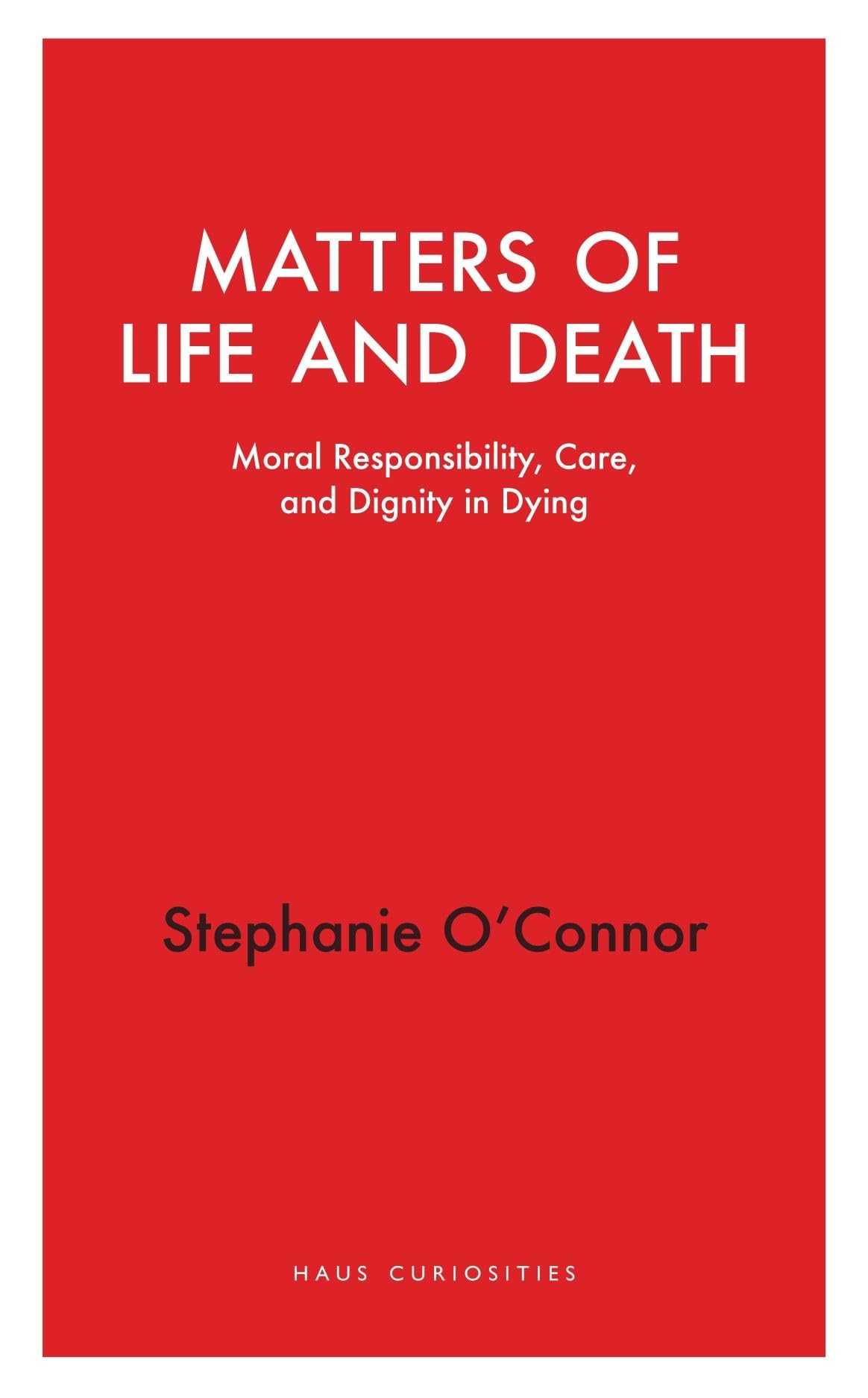 Matters of Life and Death: Moral Responsibility, Care, and Dignity in Dying (Haus Curiosities)