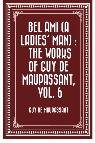 Bel Ami (A Ladies' Man) : The Works of Guy de Maupassant, Vol. 6