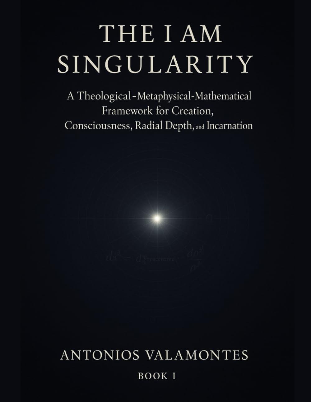 THE I AM SINGULARITY: A Theological–Metaphysical–Mathematical Framework for Creation, Consciousness, Radial Depth, and Incarnation