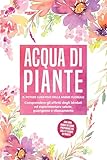  Acqua di piante: Il potere curativo delle anime floreali - Comprendere gli effetti degli idrolati ed esperimentare salute, guarigione e rilassamento, con ... come preparare da soli le acque di piante