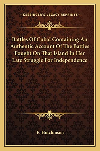 Battles Of Cuba! Containing An Authentic Account Of The Battles Fought On That Island In Her Late Struggle For Independence