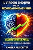 Il Viaggio Emotivo della Fecondazione Assistita: Gestire Stress e Ansia per Aumentare le Possibilità di Successo: Guida psicologica completa per affrontare la PMA con serenità e forza interiore