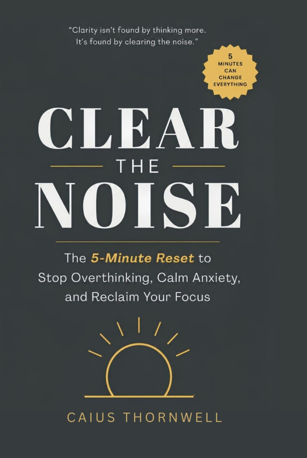 Clear the Noise: The 5-Minute Reset to Stop Overthinking, Calm Anxiety, and Reclaim Your Focus