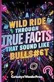 A WILD RIDE THROUGH TRUE FACTS THAT SOUND LIKE BULLS#£T: Mind Blowing Facts and Real Truths That Are Actually...