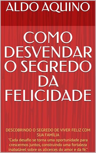 COMO DESVENDAR O SEGREDO DA FELICIDADE : DESCOBRINDO O SEGREDO DE VIVER FELIZ COM SUA FAMÍLIA