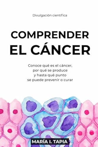 Comprender el cáncer: Conoce qué es el cáncer, por qué se produce y hasta qué punto se puede prevenir y curar