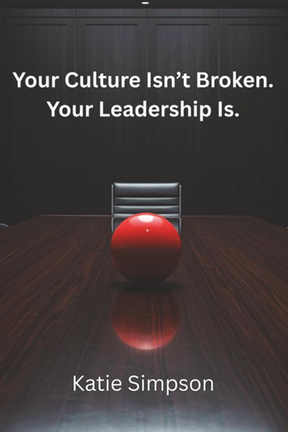 Your Culture Isn't Broken. Your Leadership Is: The Hidden Leadership Mistakes That Destroy Workplace Culture