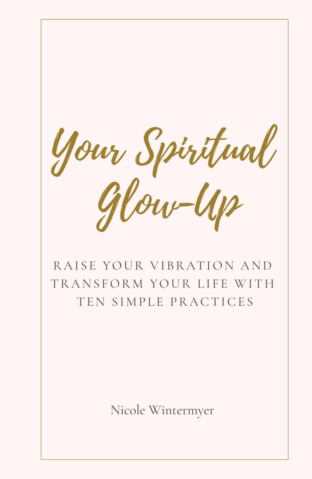 Your Spiritual Glow-up: Raise Your Vibration and Transform Your Life in Ten Simple Practices
