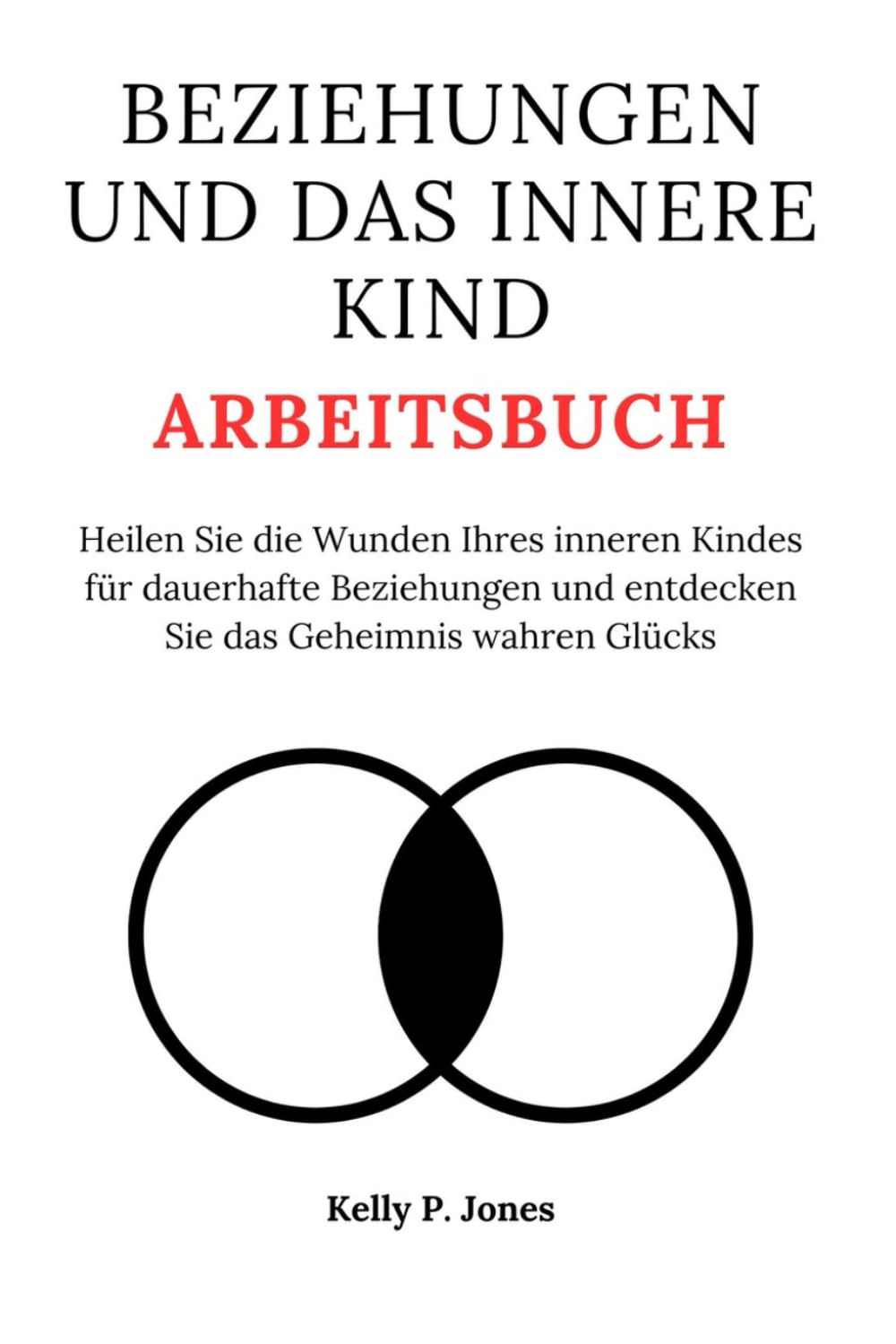 BEZIEHUNGEN UND DAS INNERE KIND ARBEITSBUCH: Heilen Sie die Wunden Ihres inneren Kindes für dauerhafte Beziehungen und entdecken Sie das Geheimnis wahren Glücks