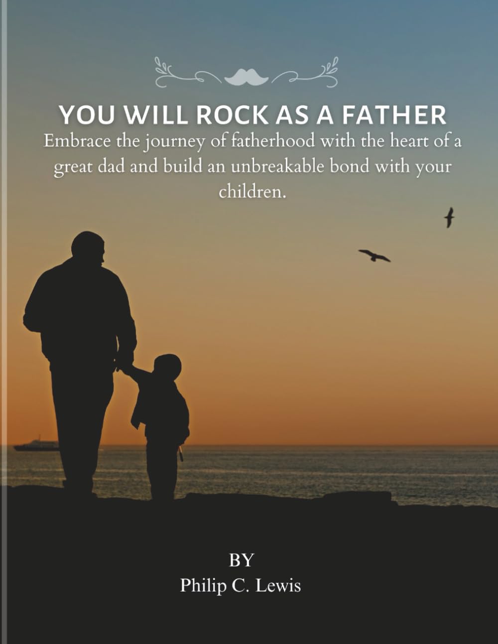 You Will Rock as a Father: Embrace the journey of fatherhood with the heart of a great dad and build an unbreakable bond with your children.