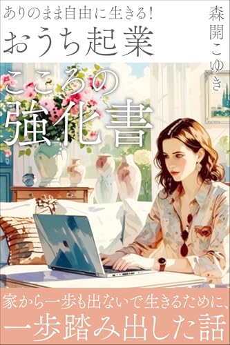 ありのまま自由に生きる！「おうち起業」こころの強化書: ～家から一歩も出ないで生きるために、一歩踏み出した話～