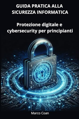 GUIDA PRATICA ALLA SICUREZZA INFORMATICA: PROTEZIONE DIGITALE E CYBERSECURITY PER PRINCIPIANTI