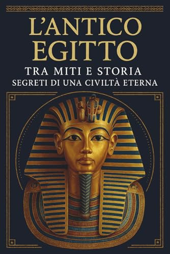 L’ANTICO EGITTO: TRA MITI E STORIA SEGRETI DI UNA CIVILTÀ ETERNA: Alla scoperta di faraoni, piramidi e divinità: i misteri dell' Egitto tra storia, mitologia e una cultura che ha sfidato il tempo
