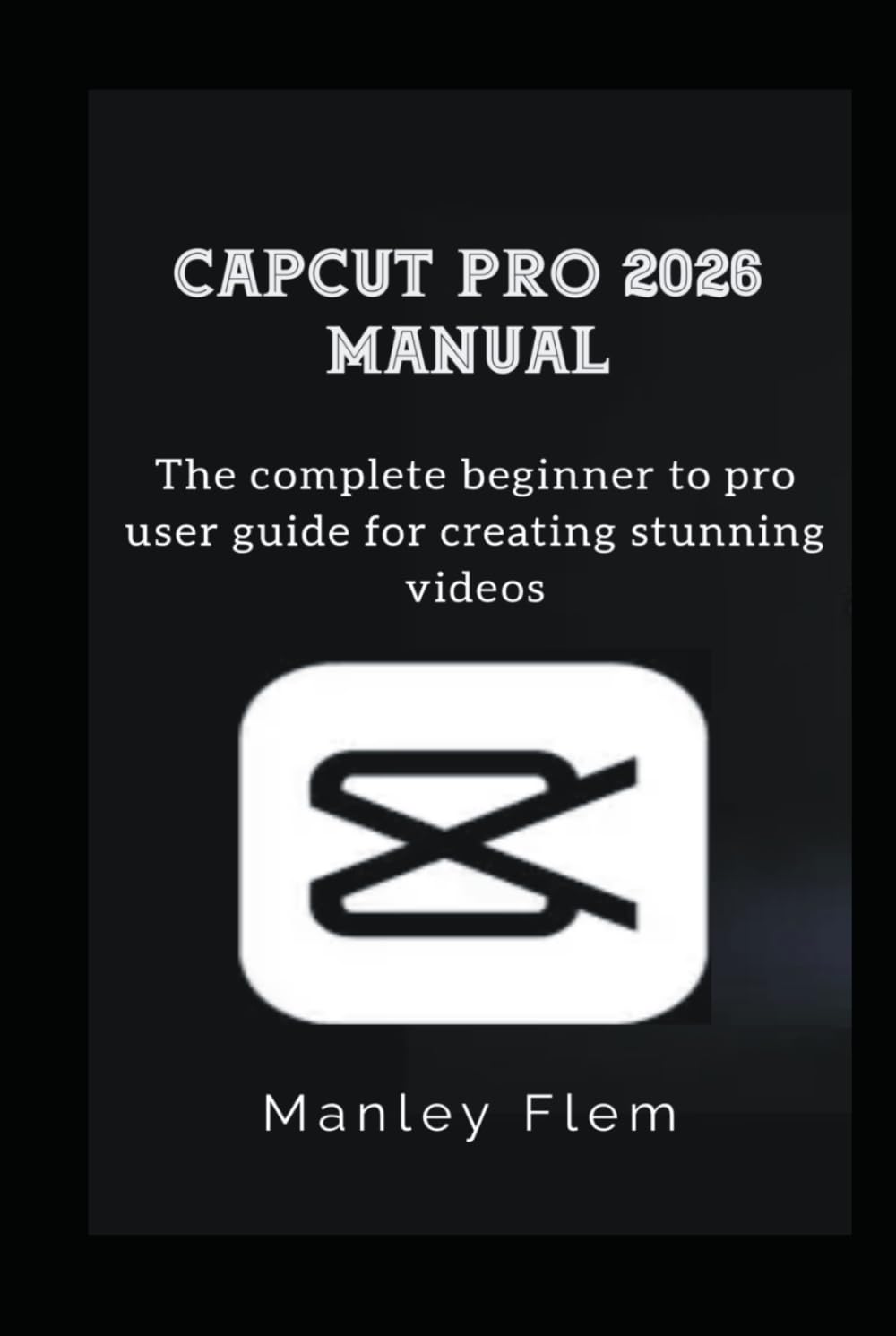 CAPCUT PRO 2026 MANUAL: The complete beginner to pro user guide for creating stunning videos