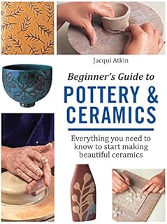 Beginner's Guide to Pottery and Ceramics: Everything you need to know to start making beautiful ceramics