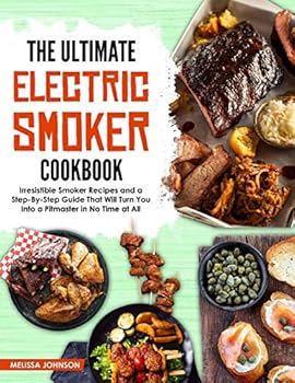 The Ultimate Electric Smoker Cookbook: Irresistible Smoker Recipes and a Step-By-Step Guide That Will Turn You Into a Pitmaster in No Time at All