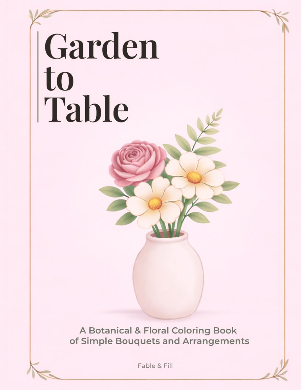 Garden to Table: A Botanical & Floral Coloring Book of Simple Bouquets and Arrangements for Relaxation, Mindfulness and Stress Relief for Teens and Adults (Florals & Nature Coloring Collection)