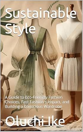 Sustainable Style: A Guide to Eco-Friendly Fashion Choices, Fast Fashion's Impact, and Building a Conscious Wardrobe