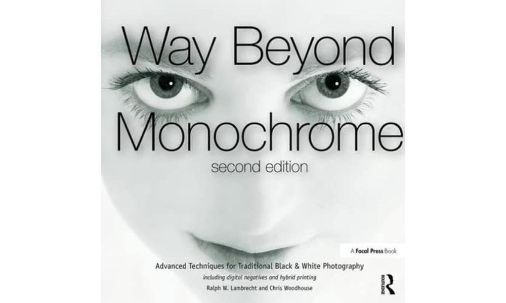 Way Beyond Monochrome 2e: Advanced Techniques for Traditional Black & White Photography Including Digital Negatives and Hybrid Printing