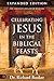 Celebrating Jesus in the Biblical Feasts Expanded Edition: Discovering Their Significance to You as a Christian
