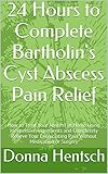 24 Hours to Complete Bartholin's Cyst Abscess Pain Relief: How to Treat Your Abscess at Home Using Inexpensive Ingredients and Completely Relieve Your ... or Surgery (Women's Health Book 1)