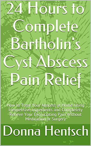24 Hours to Complete Bartholin's Cyst Abscess Pain Relief: How to Treat Your Abscess at Home Using Inexpensive Ingredients and Completely Relieve Your ... or Surgery (Women's Health Book 1)