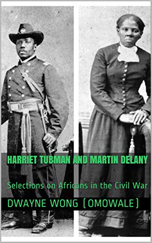 Amazon Com Harriet Tubman And Martin Delany Selections On Africans In The Civil War Ebook Wong Omowale Dwayne Kindle Store