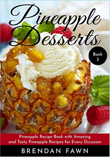 Pineapple Desserts: Pineapple Recipe Book with Amazing and Tasty Pineapple Recipes for Every Occasion (Delicious Pineapple Desserts)