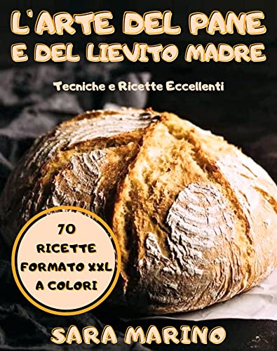 L'Arte del Pane e del Lievito Madre: Impasto Perfetto, Tecniche e 70 Ricette! Crea e Gestisci il Tu