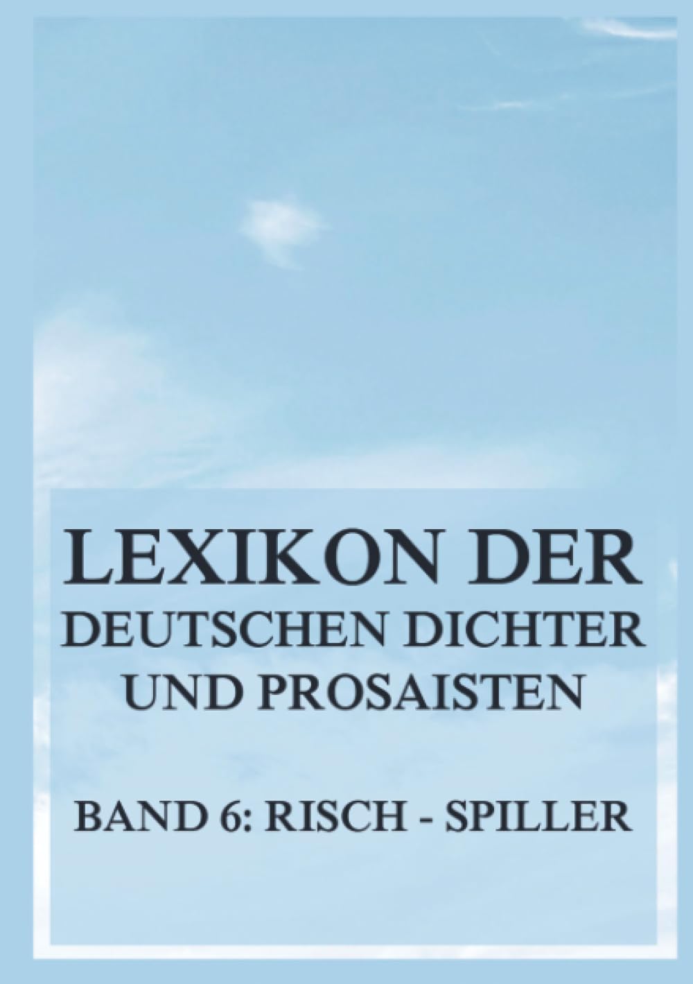 Lexikon der deutschen Dichter und Prosaisten vom Beginn des 19. Jahrhunderts bis zur Gegenwart: Sechster Band. Risch bis Spiller.