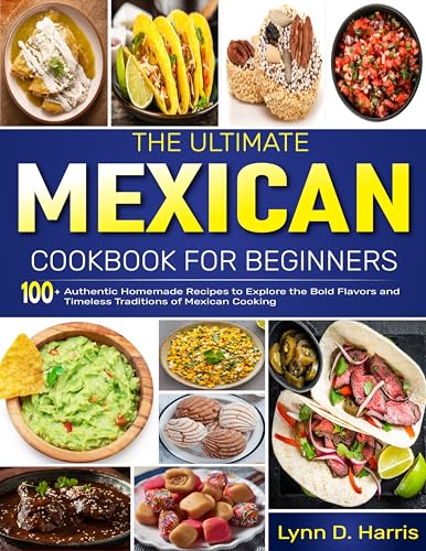 The Ultimate Mexican Cookbook for Beginners : 100+ Authentic Homemade Recipes to Explore the Bold Flavors and Timeless Traditions of Mexican Cooking