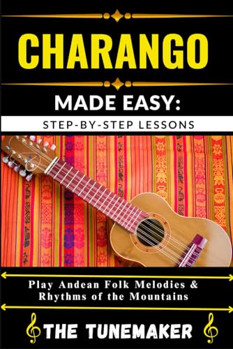 CHARANGO (ANDEAN STRING INSTRUMENT) MADE EASY: STEP-BY-STEP LESSONS: Play Andean Folk Melodies & Rhythms of the Mountains
