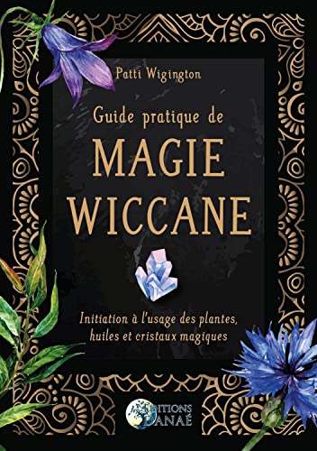 Guide pratique de magie wiccane - Initiation à l'usage des plantes, huiles et cristaux magiques