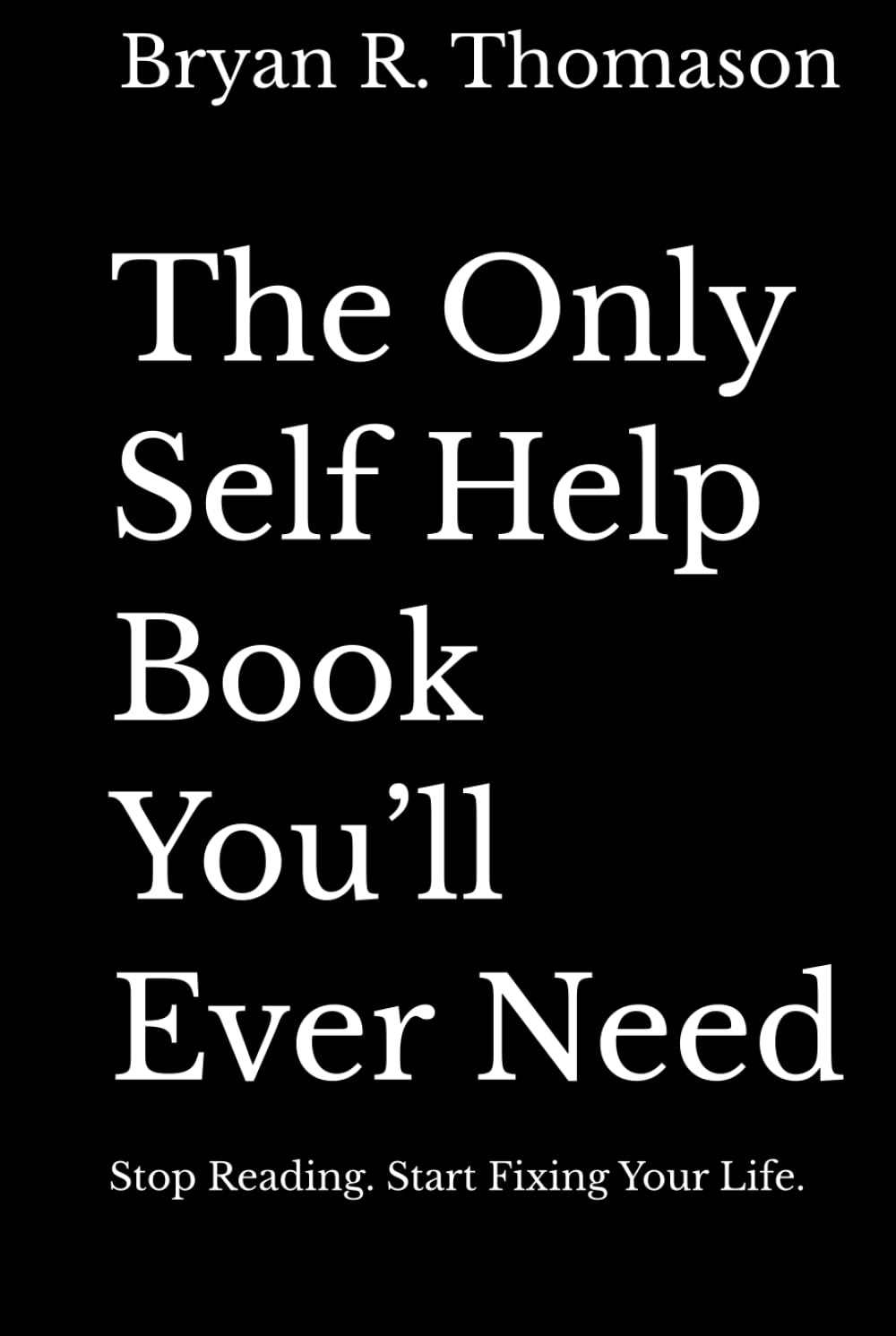 The Only Self Help Book You’ll Ever Need: Stop Reading. Start Fixing Your Life.