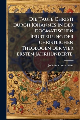 Die Taufe Christi durch Johannes in der dogmatischen Beurteilung der christlichen Theologen der vier ersten Jahrhunderte. (German Edition)