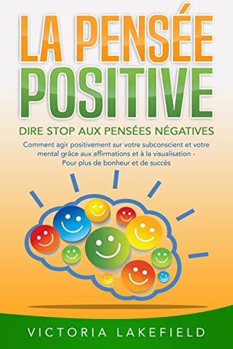 La Pensée Positive - Dire Stop Aux Pensées Négatives: Comment Agir  Positivement Sur Votre Subconscient Et Votre