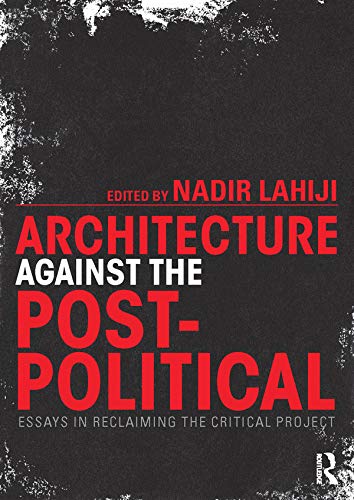 Architecture Against the Post-Political: Essays in Reclaiming the Critical Project
