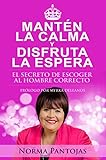 Mantén la calma y disfruta la espera: El secreto de mantener la calma es escoger a un hombre a tu altura (Spanish Edition)
