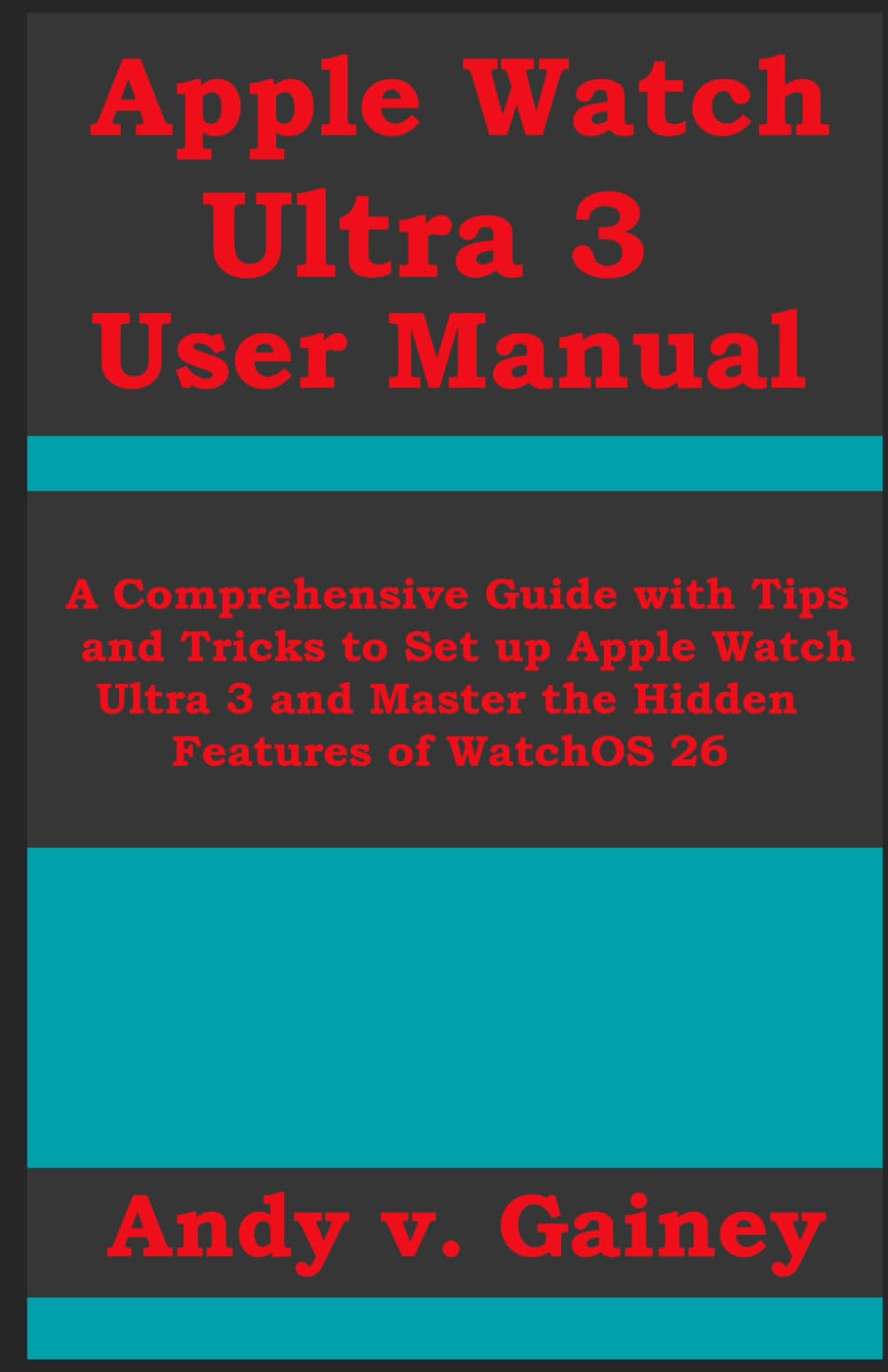 APPLE WATCH ULTRA 3 USER MANUAL: A Comprehensive Guide with Tips and Tricks to Set up Apple Watch Ultra 3 and Master the Hidden Features of WatchOS 26