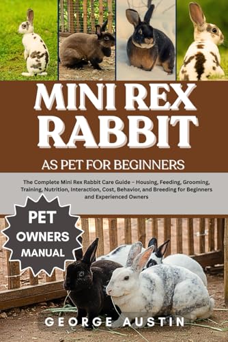 MINI REX RABBIT AS PET FOR BEGINNERS: The Complete Mini Rex Rabbit Care Guide – Housing, Feeding,...