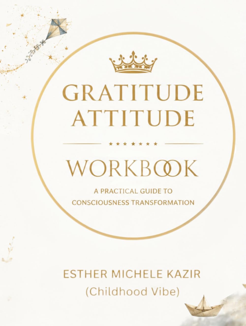 GURATITUDE ATITTUD - WORKBOOK: A Practical Guide to Consciousness Transformation: Gratitude for Self-Discovery and Mental Clarity (Childhood Vibe) (Gratitude Attitude: The Full Spectrum)