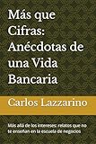 Más que Cifras: Anécdotas de una Vida Bancaria: Más allá de los intereses: relatos que no te enseñan en la escuela de negocios'