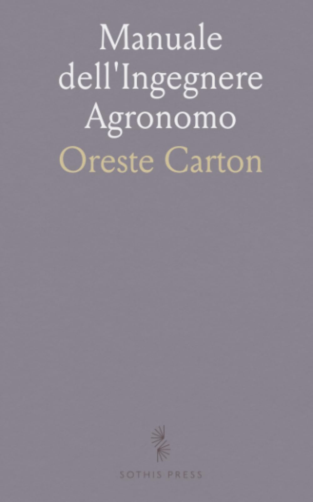 Manuale dell'Ingegnere Agronomo: Ad Uso Anche dei Proprietarii-Agricoltori, Affittaiuoli, Fattori, Agenti, Ministri, Ecc