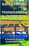 Homesteading in Connecticut: A Practical Guide to Sustainable Living (Homesteading Across America: A Journey through 50 States)